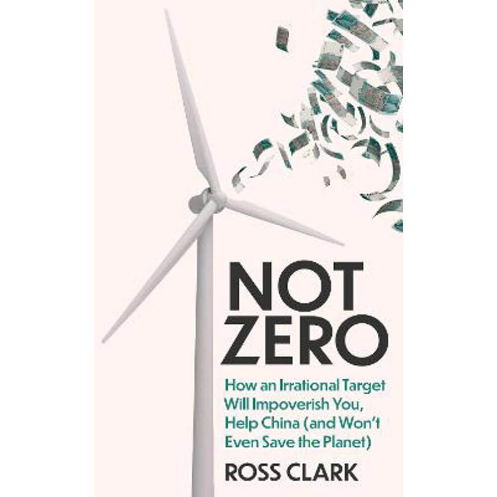 Not Zero: How an Irrational Target Will Impoverish You, Help China (and Won't Even Save the Planet) (Hardback) - Ross Clark